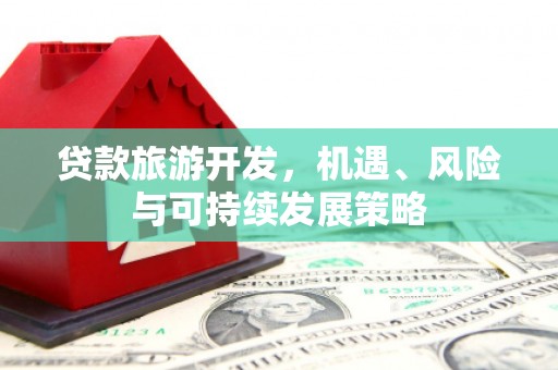 封开贷款旅游开发，机遇、风险与可持续发展策略