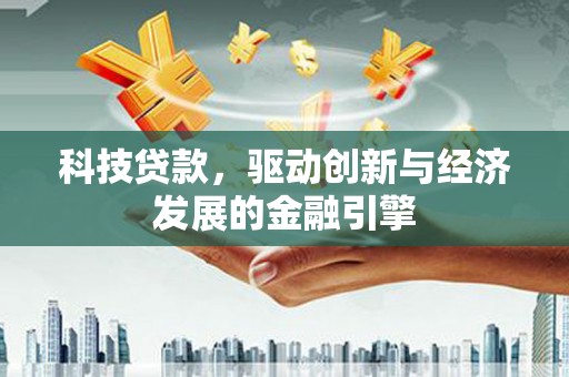 封开科技贷款，驱动创新与经济发展的金融引擎