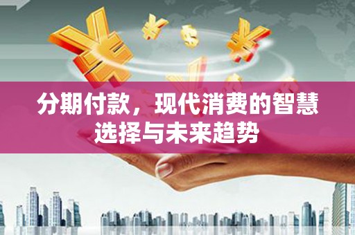 封开分期付款，现代消费的智慧选择与未来趋势