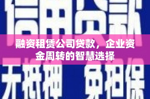 封开融资租赁公司贷款，企业资金周转的智慧选择