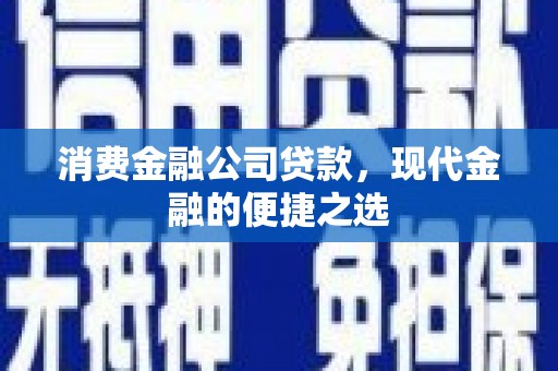 封开消费金融公司贷款，现代金融的便捷之选
