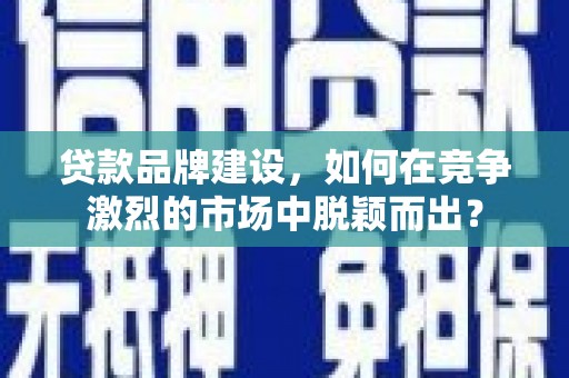 封开贷款品牌建设，如何在竞争激烈的市场中脱颖而出？