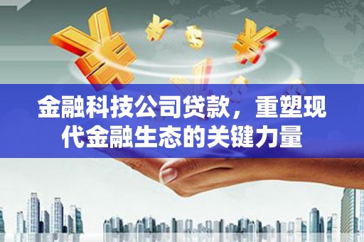 封开金融科技公司贷款，重塑现代金融生态的关键力量