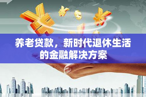 封开养老贷款，新时代退休生活的金融解决方案
