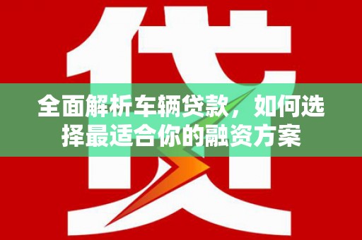 封开全面解析车辆贷款，如何选择最适合你的融资方案