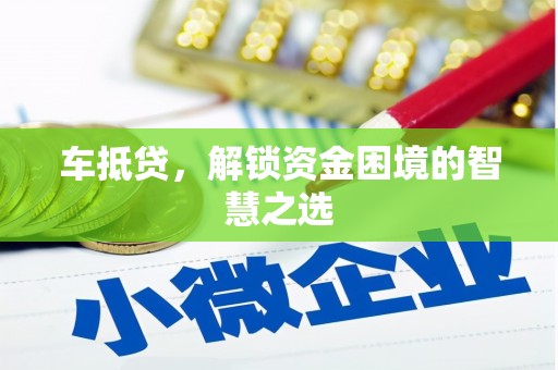 封开车抵贷，解锁资金困境的智慧之选