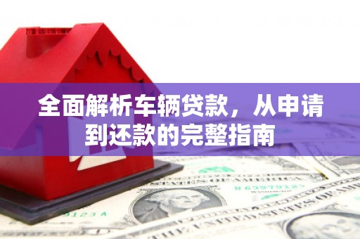封开全面解析车辆贷款，从申请到还款的完整指南