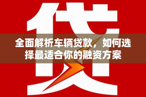 封开全面解析车辆贷款，如何选择最适合你的融资方案