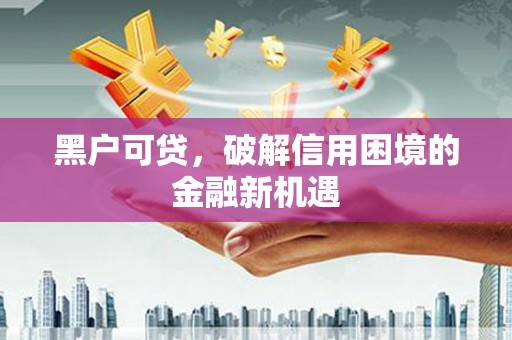 封开黑户可贷，破解信用困境的金融新机遇