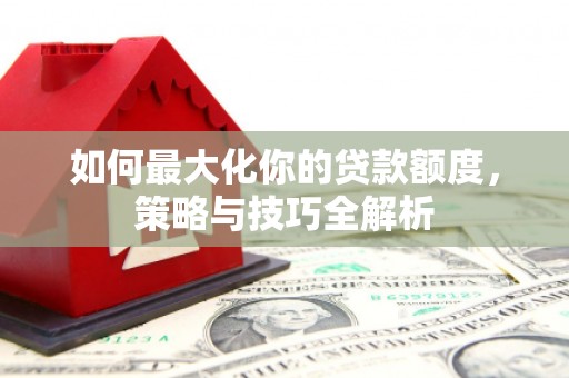 封开如何最大化你的贷款额度，策略与技巧全解析