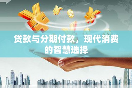 封开贷款与分期付款，现代消费的智慧选择