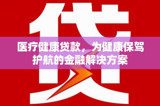 封开医疗健康贷款，为健康保驾护航的金融解决方案