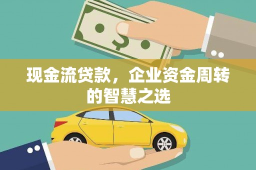 封开现金流贷款，企业资金周转的智慧之选