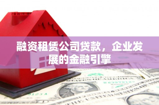 封开融资租赁公司贷款，企业发展的金融引擎